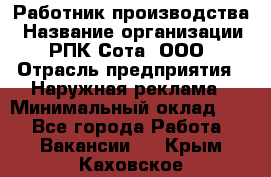 Работник производства › Название организации ­ РПК Сота, ООО › Отрасль предприятия ­ Наружная реклама › Минимальный оклад ­ 1 - Все города Работа » Вакансии   . Крым,Каховское